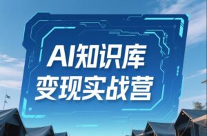 AI知识库变现实战营，不会做产品？不会变现？不会做内容？这一套，让你马上能卖+未来能做-宝藏屋创业网