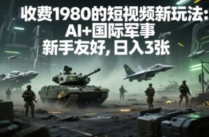外面收费1980的短视频新玩法：AI+国际军事，新手友好，日入3张+【附详细教程】-宝藏屋创业网