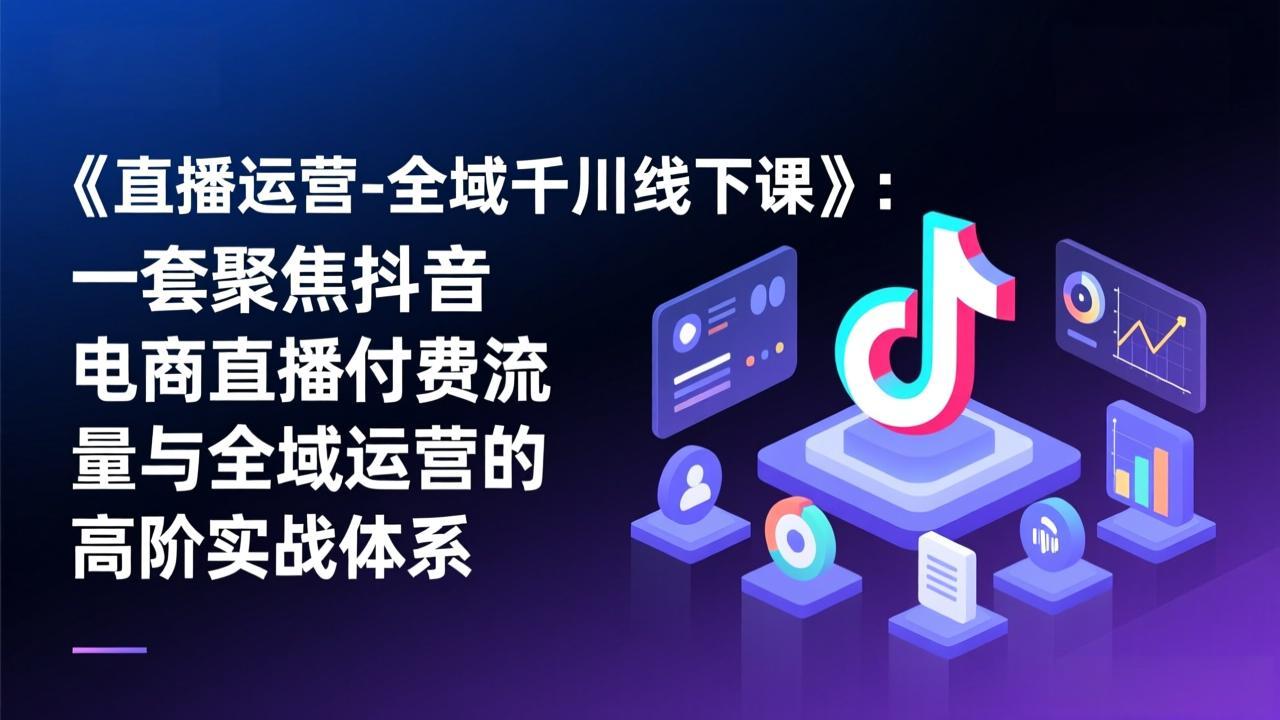 《直播运营-全域千川线下课》：一套聚焦抖音电商直播付费流量与全域运营的高阶实战体系-宝藏屋创业网