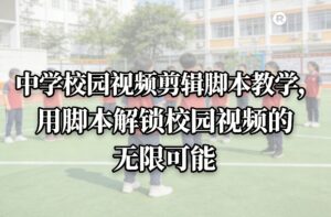 中学校园视频剪辑脚本教学，用脚本解锁校园视频的无限可能-宝藏屋创业网