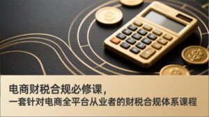 电商财税合规必修课，是一套针对电商全平台从业者的财税合规体系课程-宝藏屋创业网