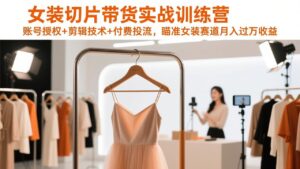 女装切片带货实战训练营，账号授权+剪辑技术+付费投流，瞄准女装赛道月入过万收益-宝藏屋创业网