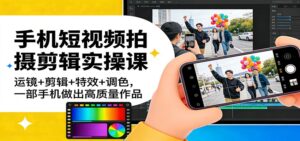 手机短视频拍摄剪辑实操课：运镜+剪辑+特效+调色，一部手机做出高质量作品-宝藏屋创业网