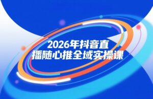 2026年抖音直播随心推全域实操课，自然流、微付费、全域投放、小圈子直播，实操讲解，细节满满-宝藏屋创业网