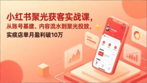 小红书聚光获客实战课，从账号基建、内容流水到聚光投放，实体店单月盈利破10万-宝藏屋创业网