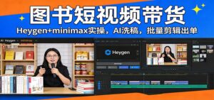 图书短视频带货：Heygen+minimax实操，AI洗稿 ，批量剪辑出单-宝藏屋创业网