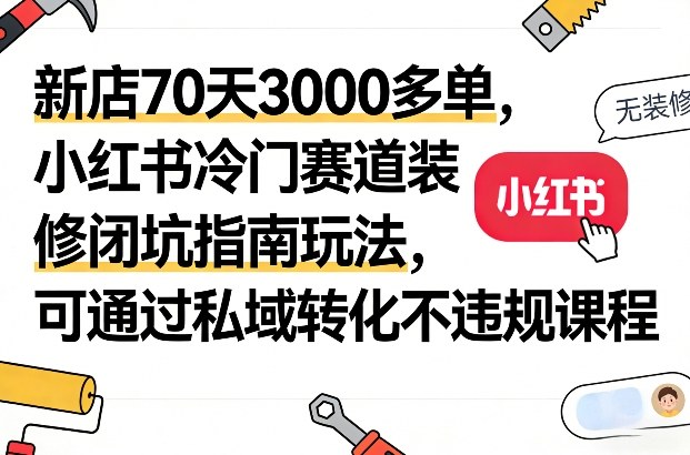 新店70天3000多单，小红书冷门赛道装修闭坑指南玩法，可通过私域转化不违规课程-宝藏屋创业网