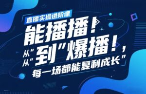 直播实操进阶课，直播经验复盘：从“能播”到“爆播”，每一场都能复利成长-宝藏屋创业网