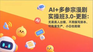 AI+多参宗漫剧实操班3.0-更新：无需真人出镜、不用撰写脚本、可批量生产，小白也能做-宝藏屋创业网