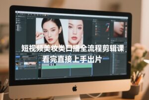 短视频美妆类口播全流程剪辑课，看完直接上手出片-宝藏屋创业网