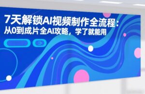 7天解锁AI视频制作全流程：从0到成片全AI攻略，学了就能用-宝藏屋创业网