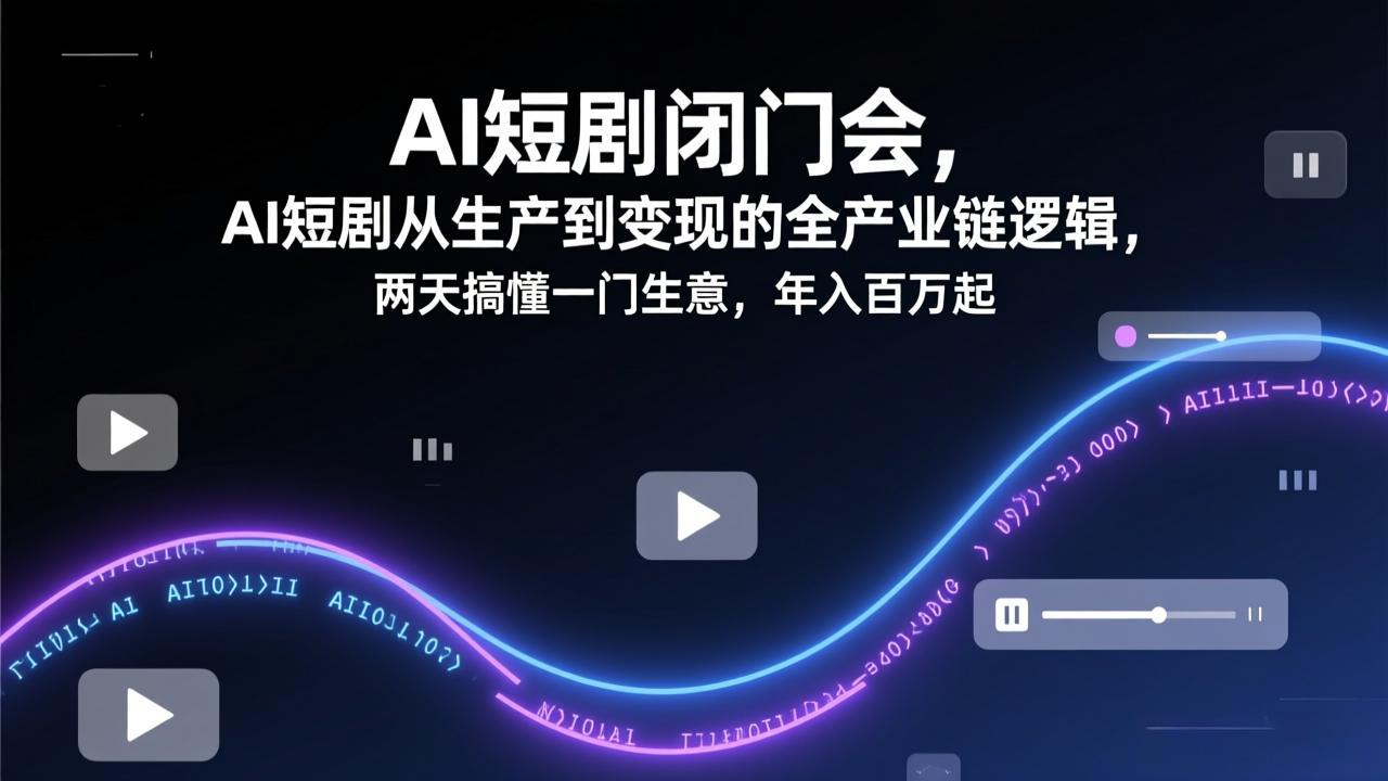 AI短剧闭门会，AI短剧从生产到变现的全产业链逻辑，两天搞懂一门生意，年入百万起-宝藏屋创业网