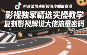 抖音某博主影视深度解说赛道，影视独家精选实操教学，复刻影视解说大佬流量密码-宝藏屋创业网