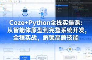 Coze+Python全栈实操课：从智能体原型到完整系统开发，全程实战，解锁高薪技能-宝藏屋创业网