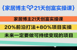 家居博主21天创富实操课,20%前沿打法+80%项目实操,未来一定要做可持续变现的项目-宝藏屋创业网