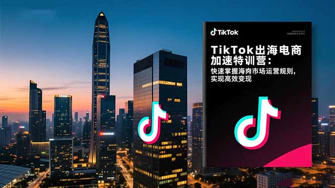 TikTok出海电商加速特训营-更新：快速掌握海外市场运营规则，实现高效变现-宝藏屋创业网