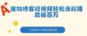 宠物博客短视频轻松涨粉，播放破百万，小白轻松上手，每日变现3张-宝藏屋创业网