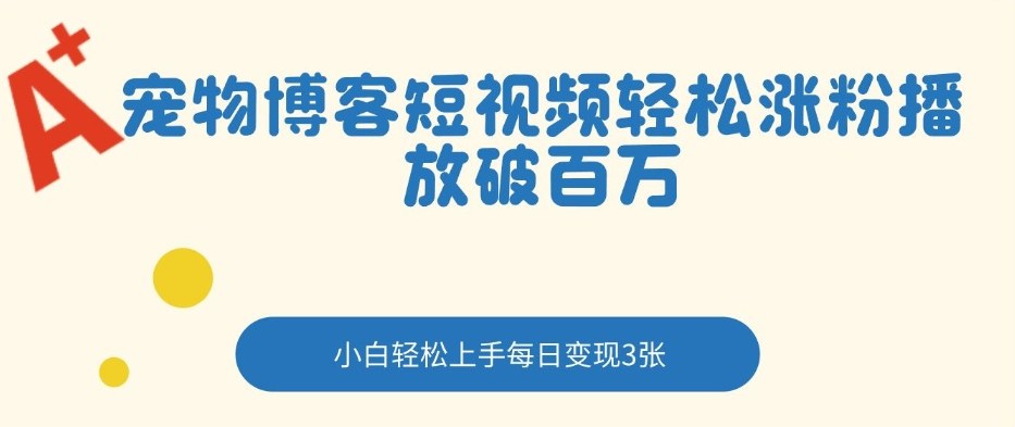 宠物博客短视频轻松涨粉，播放破百万，小白轻松上手，每日变现3张-宝藏屋创业网