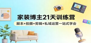 家装博主21天训练营:脚本+拍摄+剪辑+私域运营一站式学会-宝藏屋创业网