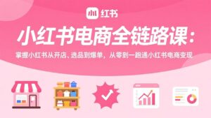 小红书电商全链路课：掌握小红书从开店、选品到爆单，从零到一跑通小红书电商变现-宝藏屋创业网
