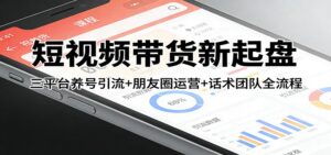 短视频带货新起盘:三平台养号引流+朋友圈运营+话术团队全流程-宝藏屋创业网