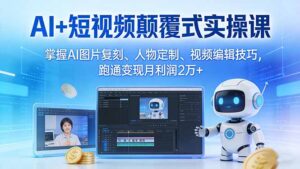 AI+短视频颠覆式实操课：掌握AI图片复刻、人物定制、视频编辑技巧，跑通变现月利润2万+-宝藏屋创业网