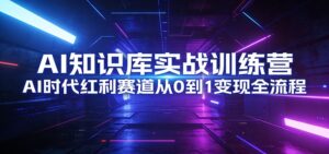 AI知识库实战训练营:AI时代红利赛道从0到1变现全流程-宝藏屋创业网