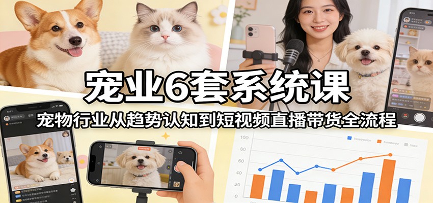 宠业6套系统课：宠物行业从趋势认知到短视频直播带货全流程-宝藏屋创业网