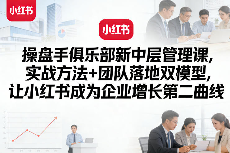 操盘手俱乐部新中层管理课，实战方法+团队落地双模型，让小红书成为企业增长第二曲线-宝藏屋创业网