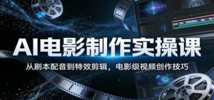 AI电影制作实操课:从剧本配音到特效剪辑,电影级视频创作技巧-宝藏屋创业网