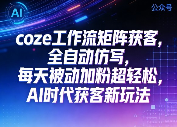 公众号coze工作流矩阵获客，全自动仿写，每天被动加粉超轻松，AI时代获客新玩法-宝藏屋创业网