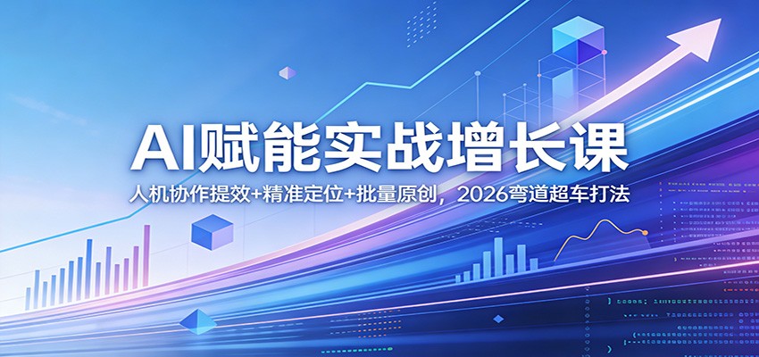 AI赋能实战增长课：人机协作提效+精准定位+批量原创，2026弯道超车打法-宝藏屋创业网