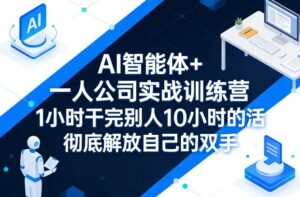 AI智能体+一人公司实战训练营，1小时干完别人10小时的活，彻底解放自己的双手-宝藏屋创业网