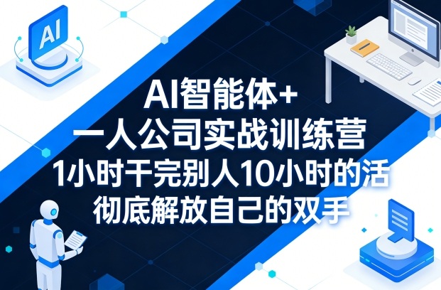 AI智能体+一人公司实战训练营，1小时干完别人10小时的活，彻底解放自己的双手-宝藏屋创业网