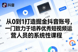 从0到1打造掘金抖音账号,一门致力于培养优秀短视频运营人员的系统性课程-宝藏屋创业网