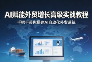 AI赋能外贸增长高级实战教程,手把手带你搭建AI自动化外贸系统-宝藏屋创业网