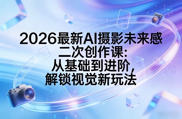 2026最新AI摄影未来感二次创作课：从基础到进阶，解锁视觉新玩法-宝藏屋创业网