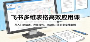 飞书多维表格高效应用课：从入门到精通，界面操作，自动化，多行业实战案例-宝藏屋创业网