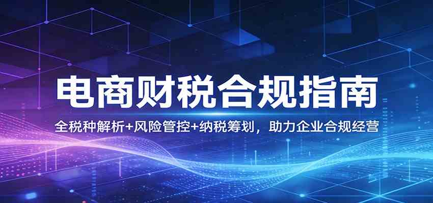 电商财税合规指南：全税种解析+风险管控+纳税筹划，助力企业合规经营-宝藏屋创业网