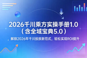 2026千川乘方实操手册1.0(含全域宝典5.0)，解锁2026年千川投放新范式，轻松实现ROI提升-宝藏屋创业网