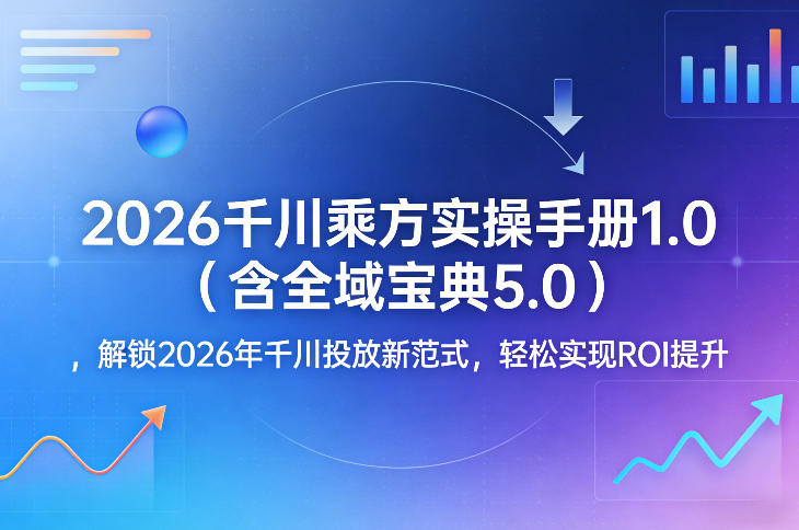 2026千川乘方实操手册1.0(含全域宝典5.0)，解锁2026年千川投放新范式，轻松实现ROI提升-宝藏屋创业网