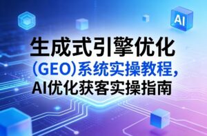 生成式引擎优化（GEO）系统实操教程，AI优化获客实操指南-宝藏屋创业网