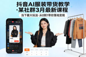 抖音AI服装带货教学,某社群3月最新课程,当下最火玩法,从0到1带你落地变现-宝藏屋创业网