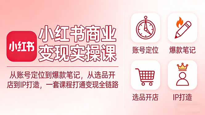 小红书商业变现实操课：从账号定位到爆款笔记，从选品开店到IP打造，一套课程打通变现全链路-宝藏屋创业网