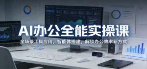 AI办公全能实操课：全场景工具应用，智能体搭建，解锁办公效率新方式-宝藏屋创业网