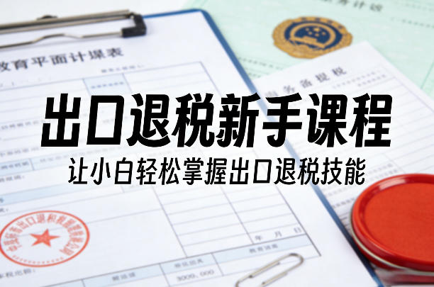 出口退税新手课程，让小白轻松掌握出口退税技能-宝藏屋创业网