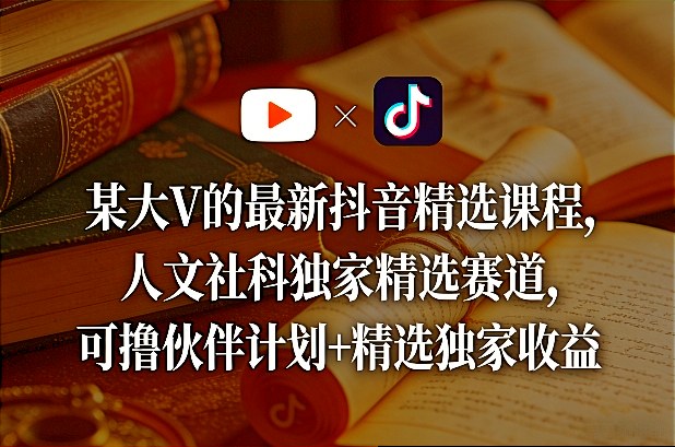 某大V的最新抖音精选课程，人文社科独家精选赛道，可撸伙伴计划+精选独家收益-宝藏屋创业网