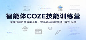 智能体COZE技能训练营：实战打造各类效率工具，零基础玩转智能体开发与应用-宝藏屋创业网