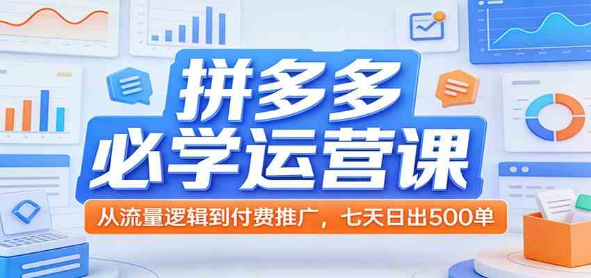 拼多多必学运营课：从流量逻辑到付费推广，七天日出500单-宝藏屋创业网