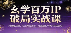 玄学百万IP破局实战课：AI赋能运营，专注内容创作，打造超级个体户变现路径-宝藏屋创业网